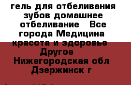 гель для отбеливания зубов домашнее отбеливание - Все города Медицина, красота и здоровье » Другое   . Нижегородская обл.,Дзержинск г.